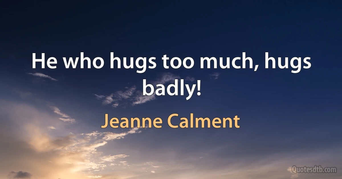 He who hugs too much, hugs badly! (Jeanne Calment)