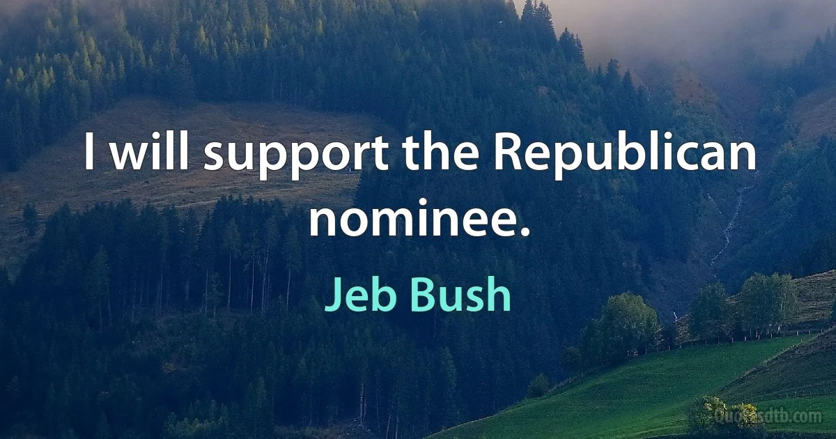 I will support the Republican nominee. (Jeb Bush)