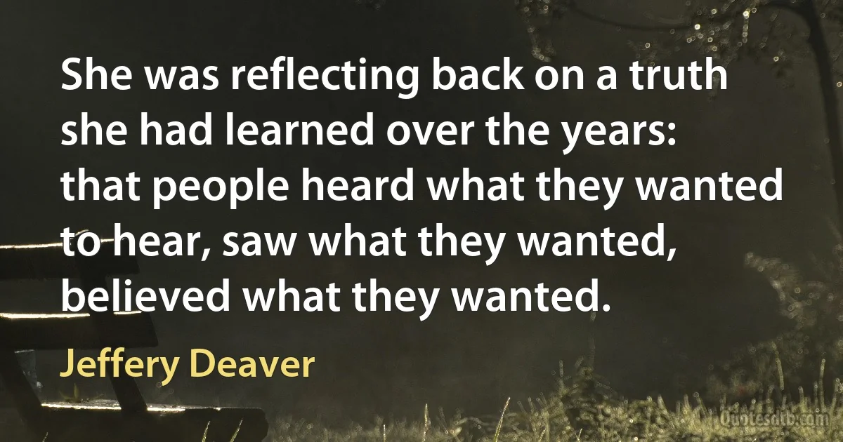 She was reflecting back on a truth she had learned over the years: that people heard what they wanted to hear, saw what they wanted, believed what they wanted. (Jeffery Deaver)