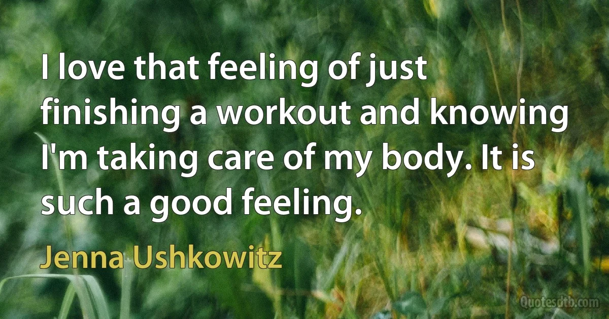 I love that feeling of just finishing a workout and knowing I'm taking care of my body. It is such a good feeling. (Jenna Ushkowitz)