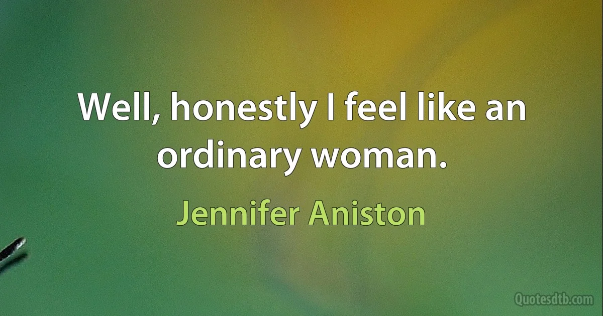 Well, honestly I feel like an ordinary woman. (Jennifer Aniston)