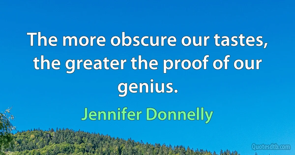 The more obscure our tastes, the greater the proof of our genius. (Jennifer Donnelly)