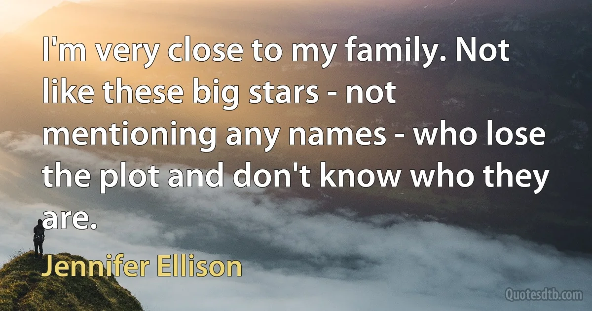 I'm very close to my family. Not like these big stars - not mentioning any names - who lose the plot and don't know who they are. (Jennifer Ellison)