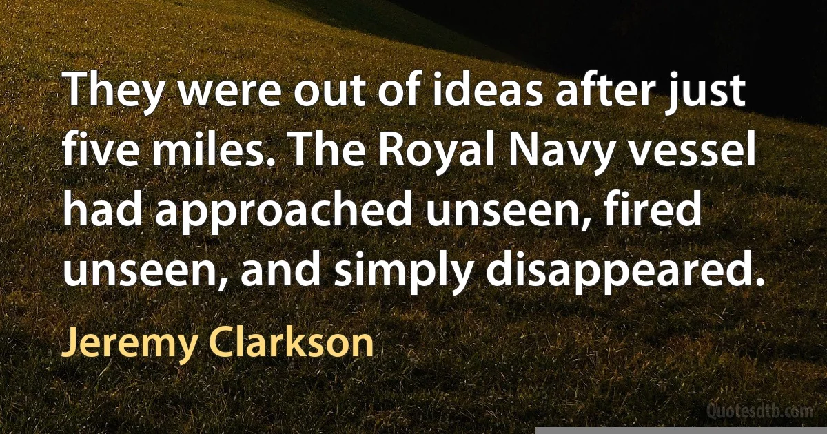 They were out of ideas after just five miles. The Royal Navy vessel had approached unseen, fired unseen, and simply disappeared. (Jeremy Clarkson)