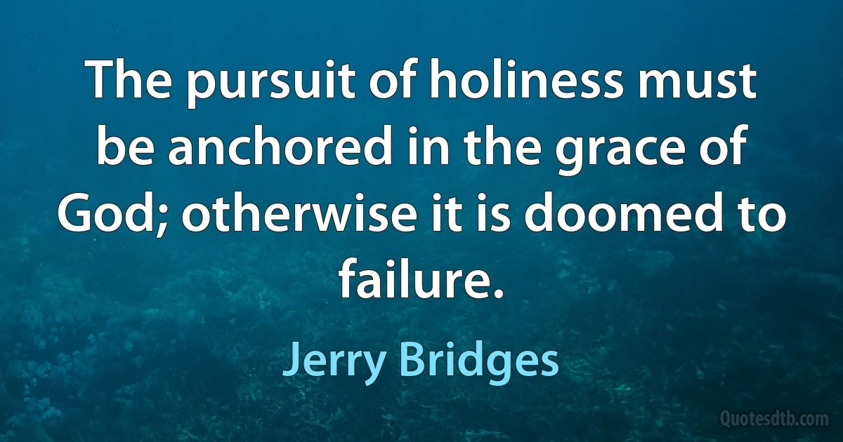 The pursuit of holiness must be anchored in the grace of God; otherwise it is doomed to failure. (Jerry Bridges)