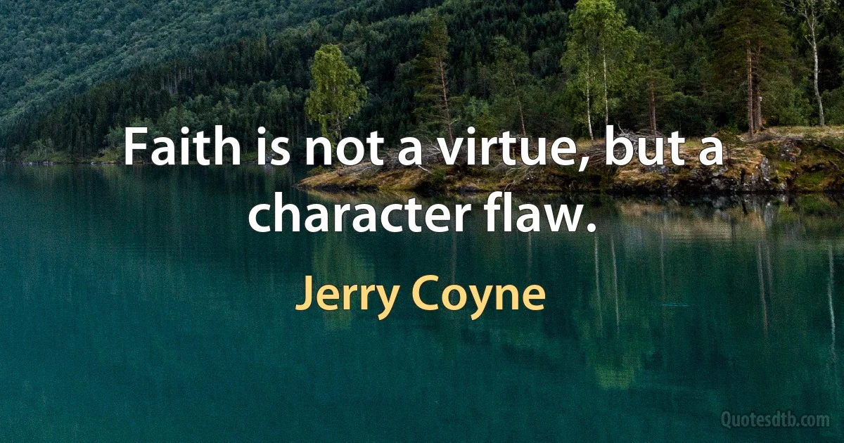 Faith is not a virtue, but a character flaw. (Jerry Coyne)