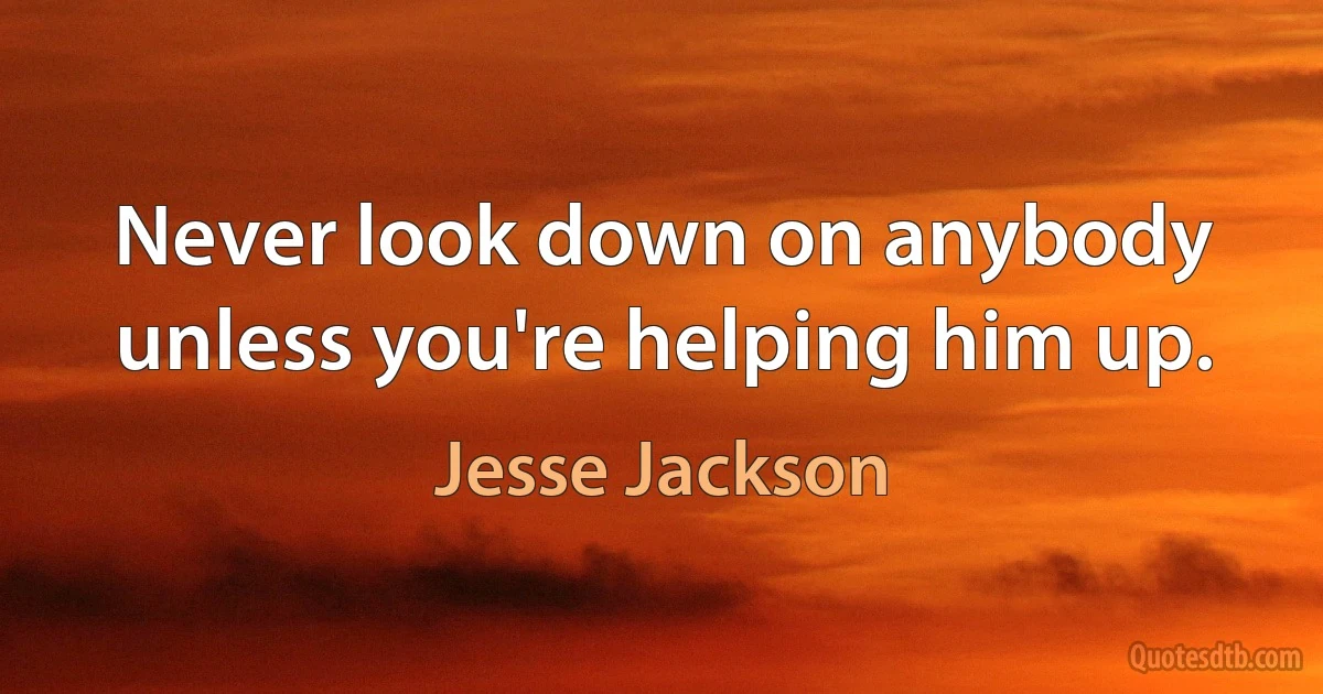 Never look down on anybody unless you're helping him up. (Jesse Jackson)