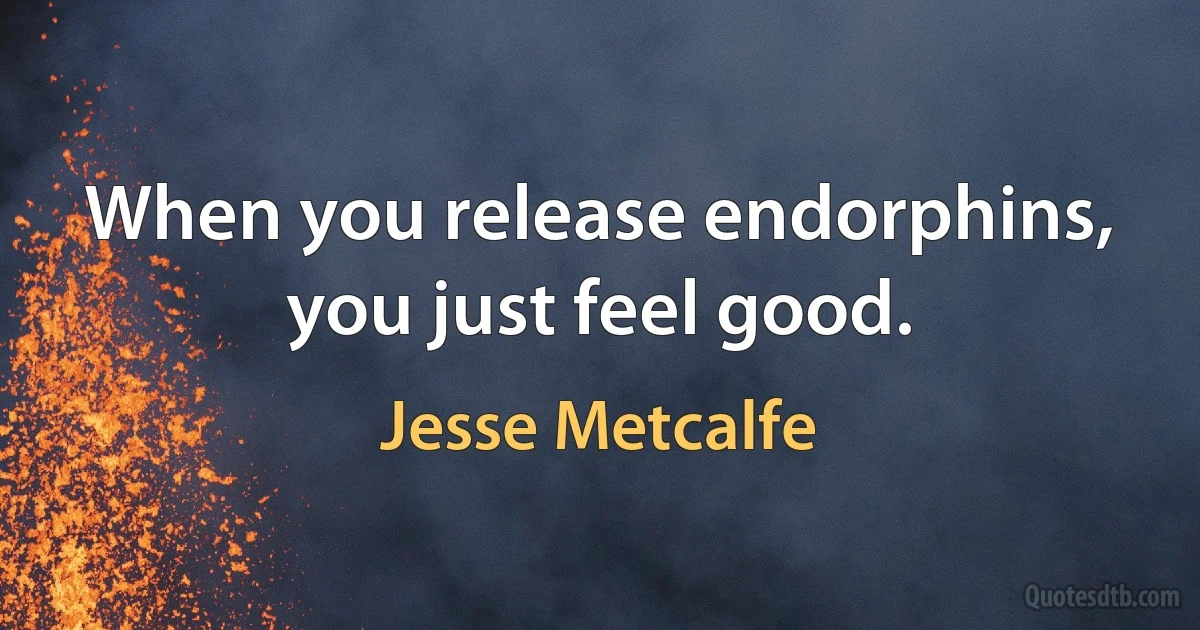 When you release endorphins, you just feel good. (Jesse Metcalfe)