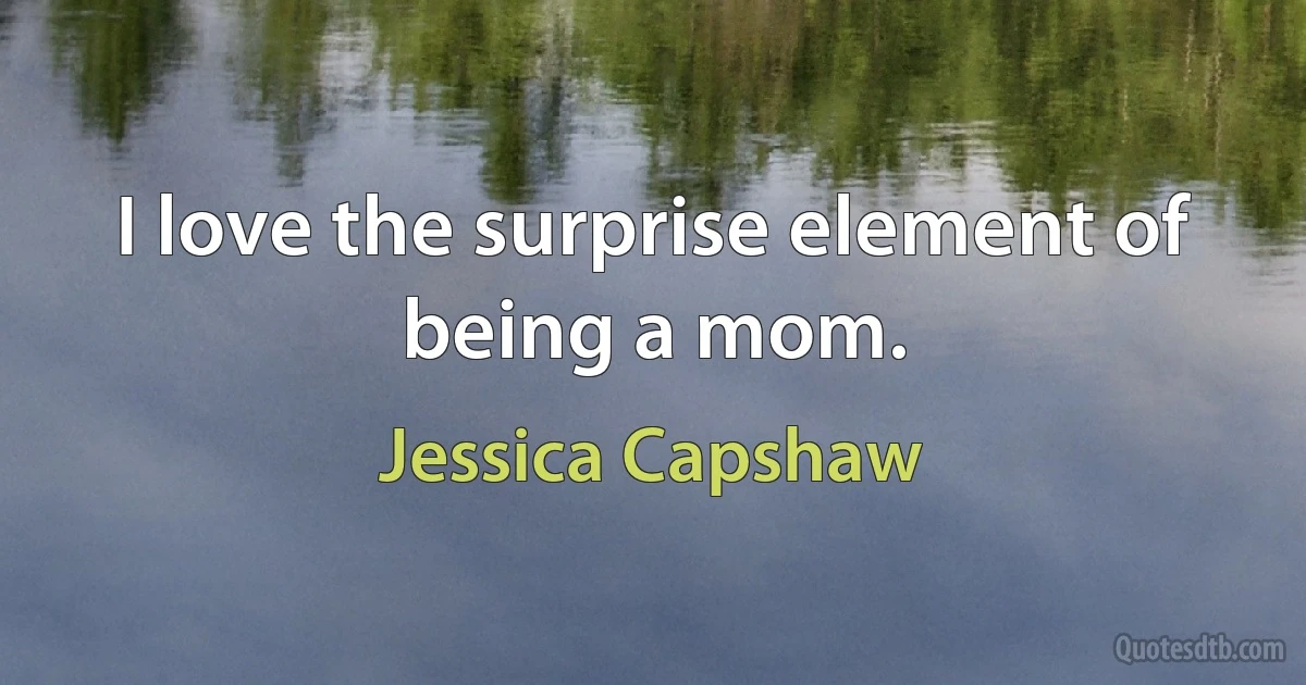 I love the surprise element of being a mom. (Jessica Capshaw)