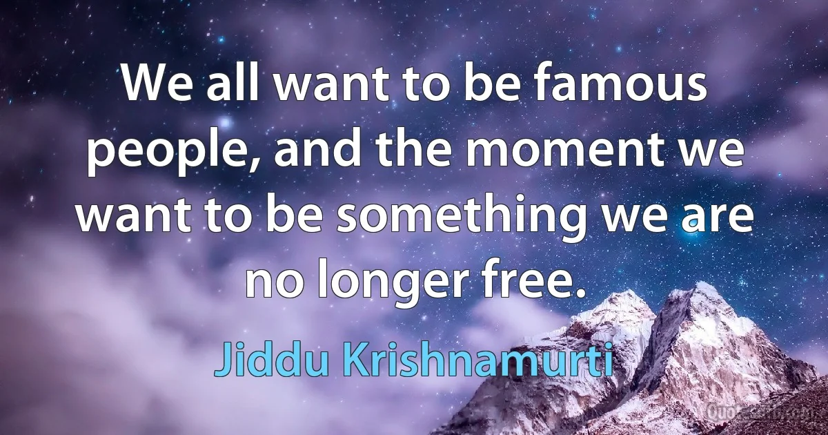 We all want to be famous people, and the moment we want to be something we are no longer free. (Jiddu Krishnamurti)