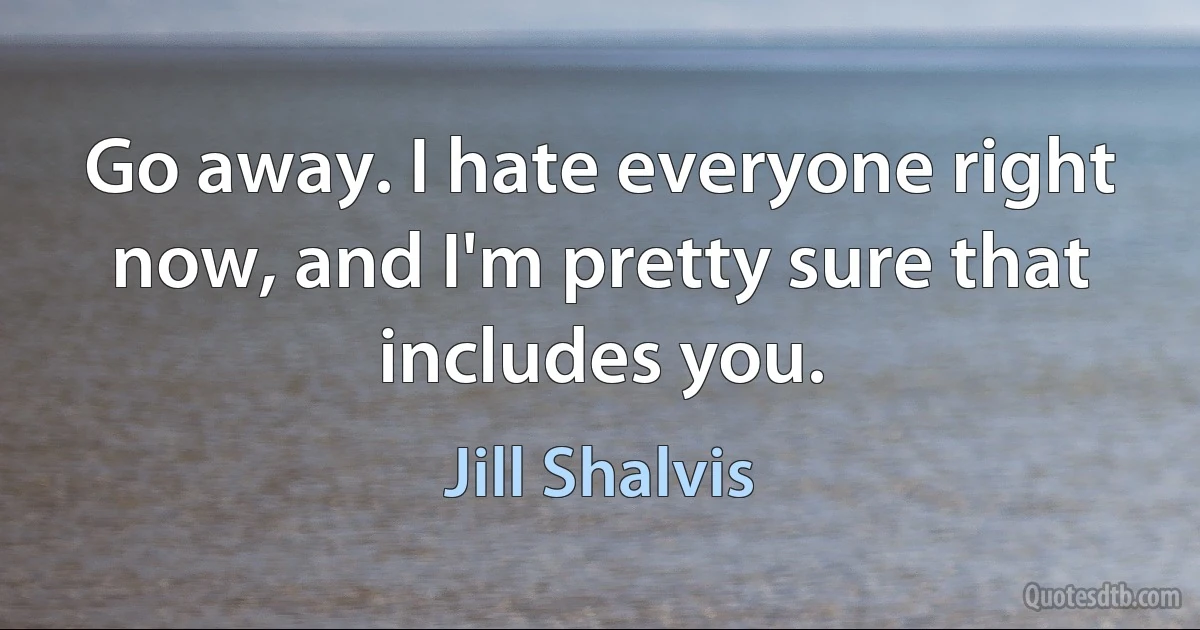 Go away. I hate everyone right now, and I'm pretty sure that includes you. (Jill Shalvis)