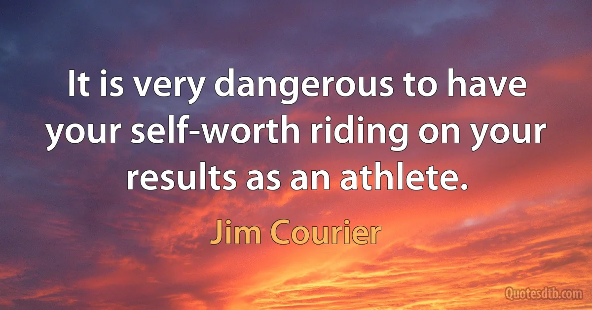 It is very dangerous to have your self-worth riding on your results as an athlete. (Jim Courier)