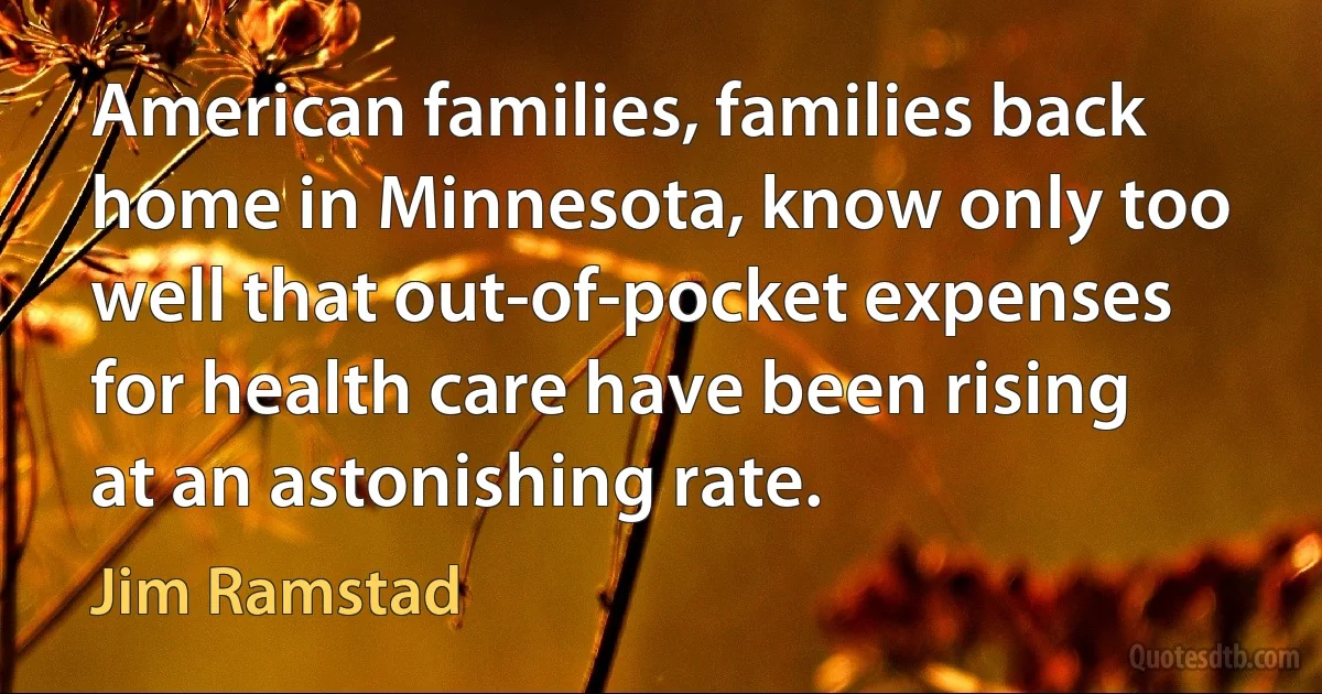 American families, families back home in Minnesota, know only too well that out-of-pocket expenses for health care have been rising at an astonishing rate. (Jim Ramstad)