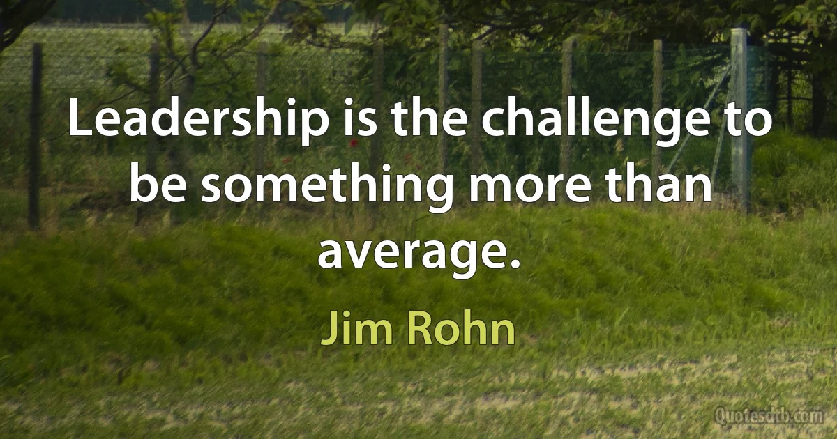 Leadership is the challenge to be something more than average. (Jim Rohn)