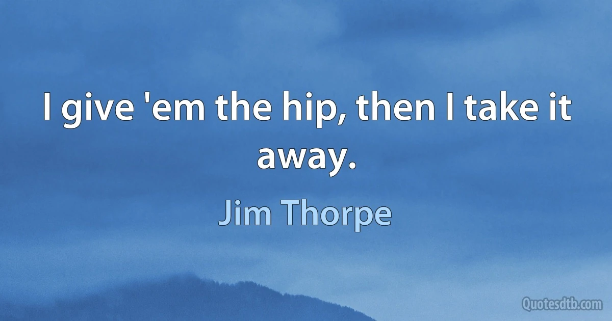 I give 'em the hip, then I take it away. (Jim Thorpe)