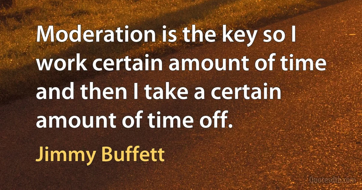 Moderation is the key so I work certain amount of time and then I take a certain amount of time off. (Jimmy Buffett)