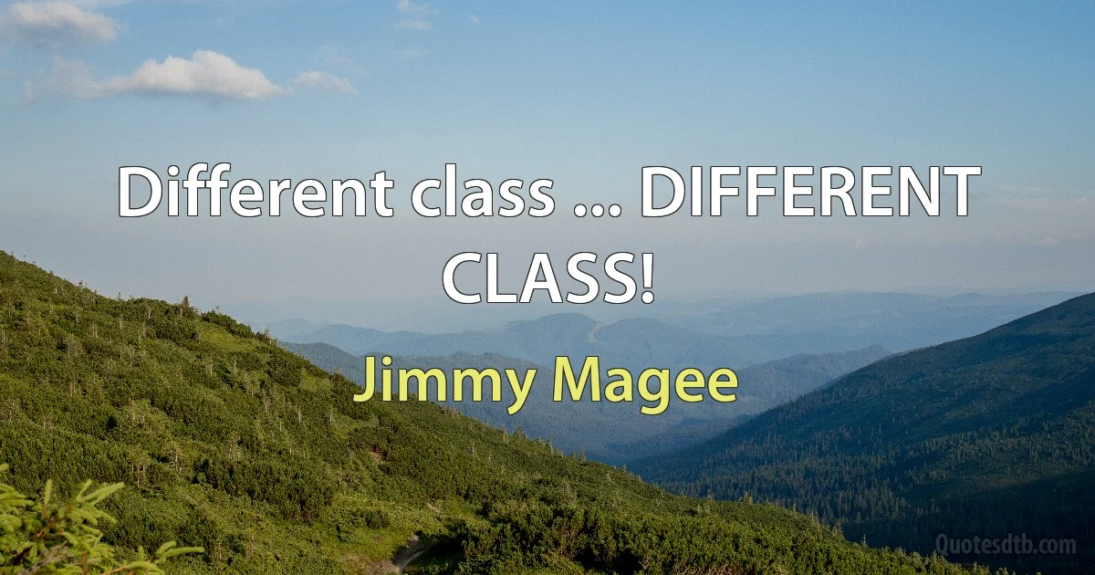 Different class ... DIFFERENT CLASS! (Jimmy Magee)