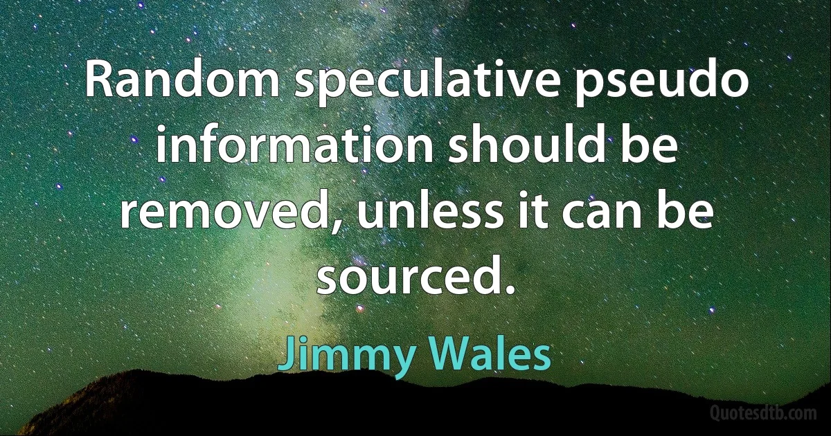 Random speculative pseudo information should be removed, unless it can be sourced. (Jimmy Wales)