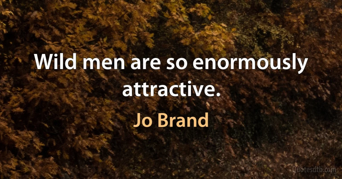 Wild men are so enormously attractive. (Jo Brand)