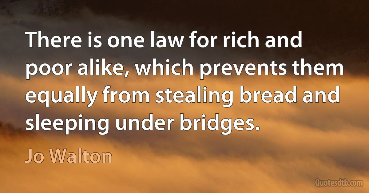 There is one law for rich and poor alike, which prevents them equally from stealing bread and sleeping under bridges. (Jo Walton)