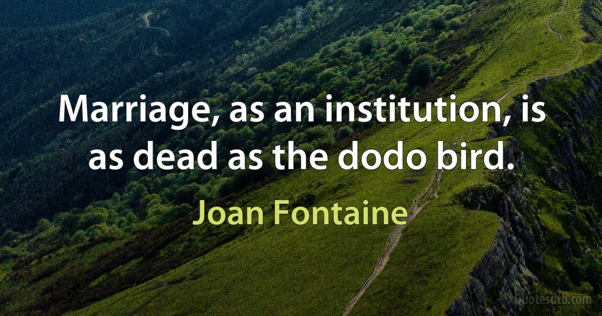 Marriage, as an institution, is as dead as the dodo bird. (Joan Fontaine)