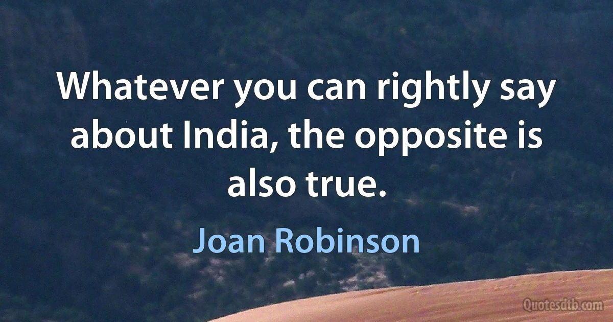 Whatever you can rightly say about India, the opposite is also true. (Joan Robinson)