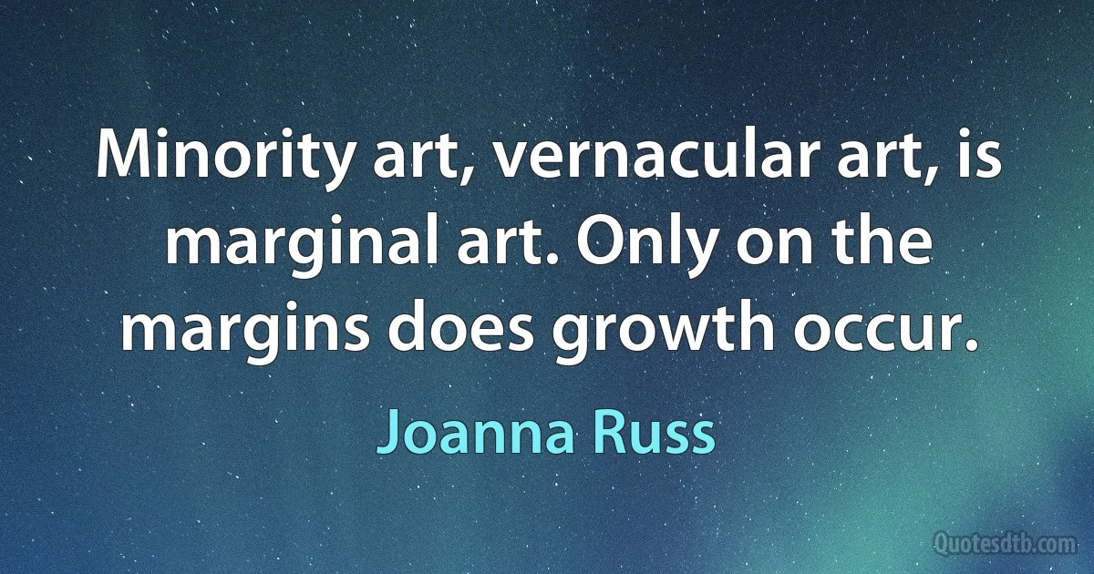 Minority art, vernacular art, is marginal art. Only on the margins does growth occur. (Joanna Russ)