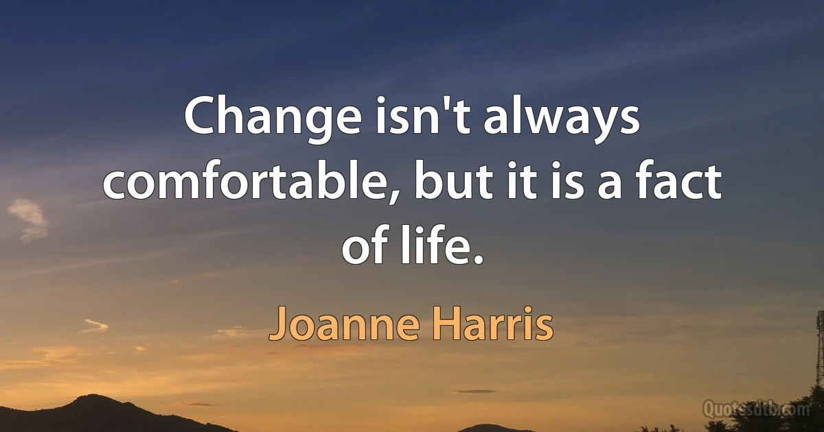 Change isn't always comfortable, but it is a fact of life. (Joanne Harris)