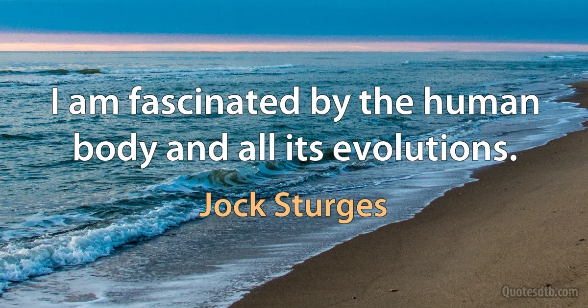 I am fascinated by the human body and all its evolutions. (Jock Sturges)