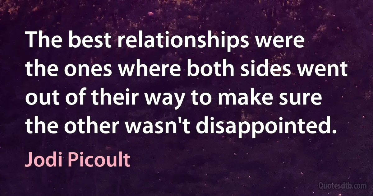 The best relationships were the ones where both sides went out of their way to make sure the other wasn't disappointed. (Jodi Picoult)