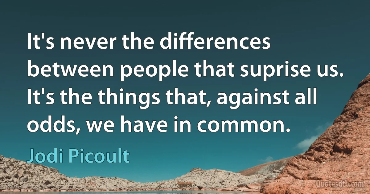 It's never the differences between people that suprise us. It's the things that, against all odds, we have in common. (Jodi Picoult)