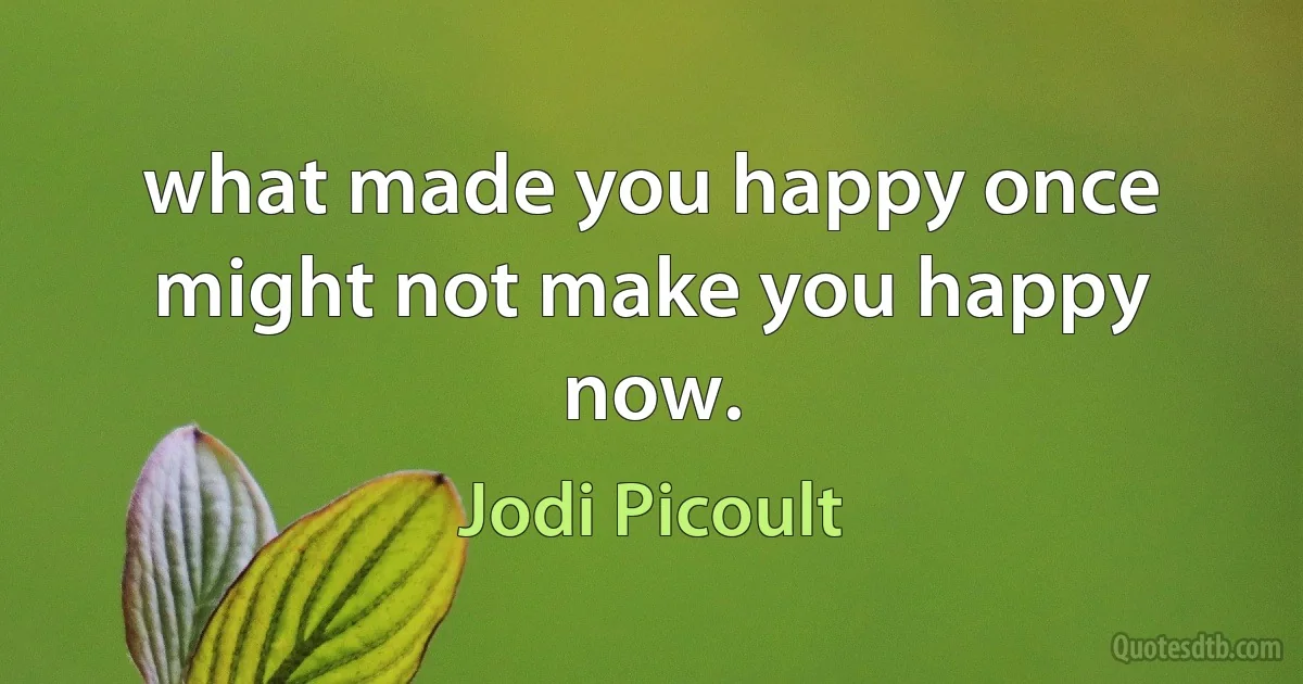 what made you happy once might not make you happy now. (Jodi Picoult)