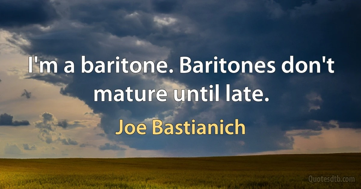 I'm a baritone. Baritones don't mature until late. (Joe Bastianich)