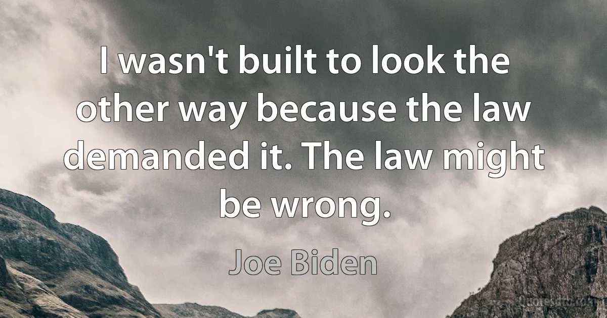 I wasn't built to look the other way because the law demanded it. The law might be wrong. (Joe Biden)