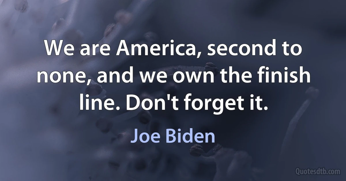 We are America, second to none, and we own the finish line. Don't forget it. (Joe Biden)