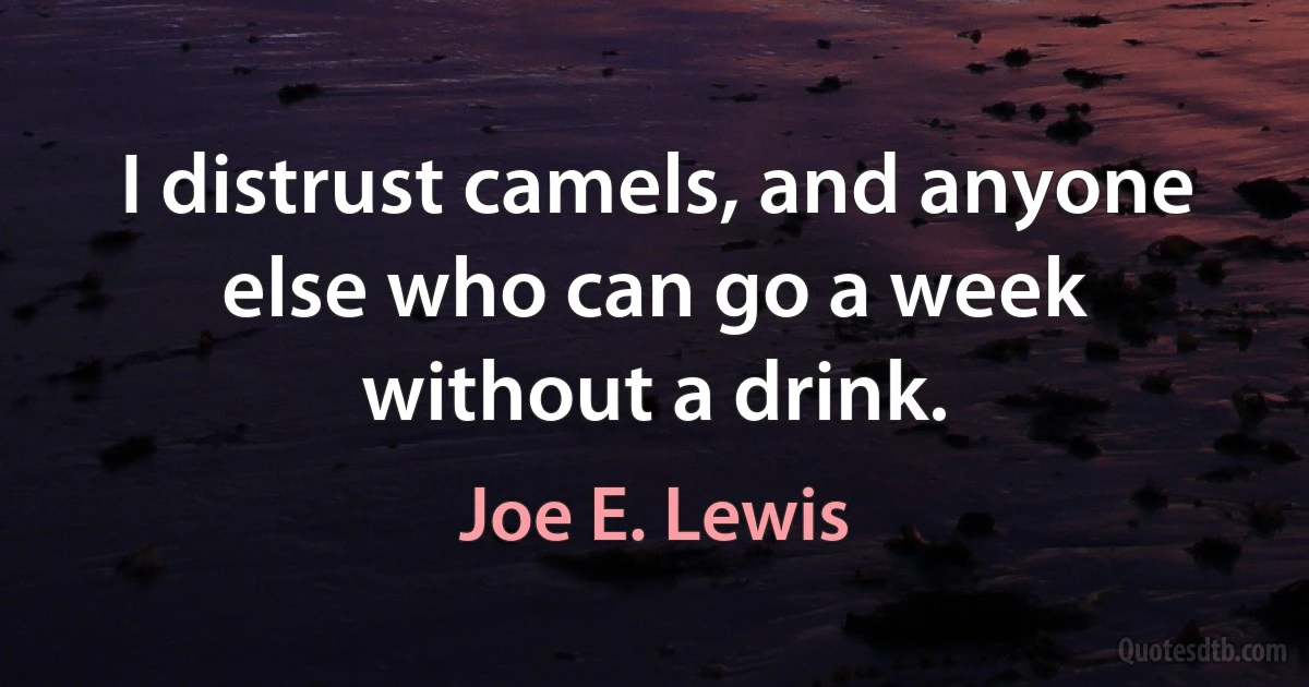 I distrust camels, and anyone else who can go a week without a drink. (Joe E. Lewis)