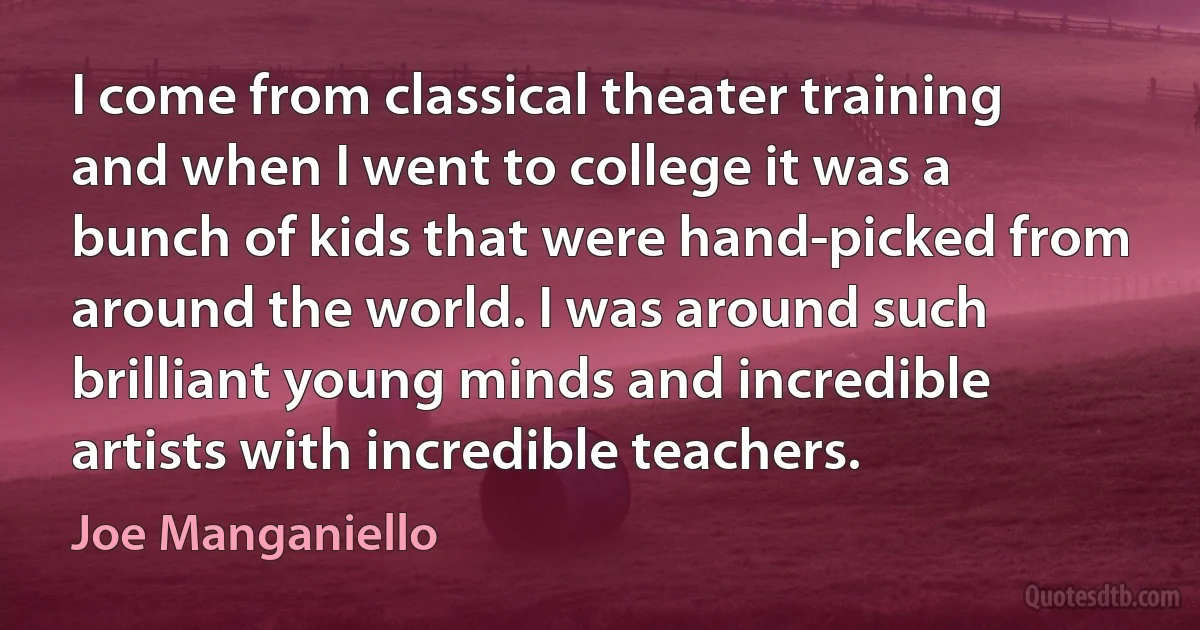 I come from classical theater training and when I went to college it was a bunch of kids that were hand-picked from around the world. I was around such brilliant young minds and incredible artists with incredible teachers. (Joe Manganiello)