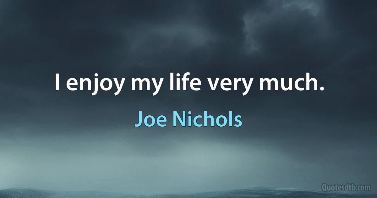 I enjoy my life very much. (Joe Nichols)