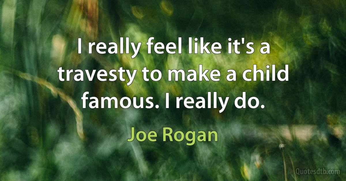 I really feel like it's a travesty to make a child famous. I really do. (Joe Rogan)