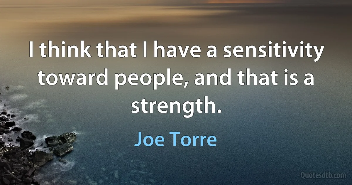 I think that I have a sensitivity toward people, and that is a strength. (Joe Torre)