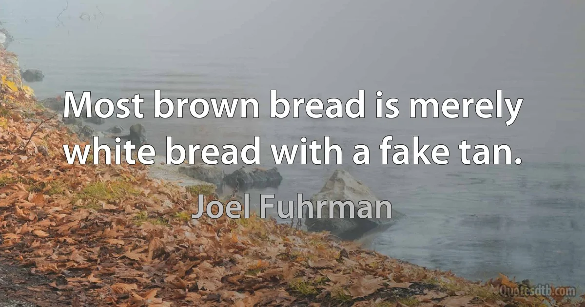 Most brown bread is merely white bread with a fake tan. (Joel Fuhrman)