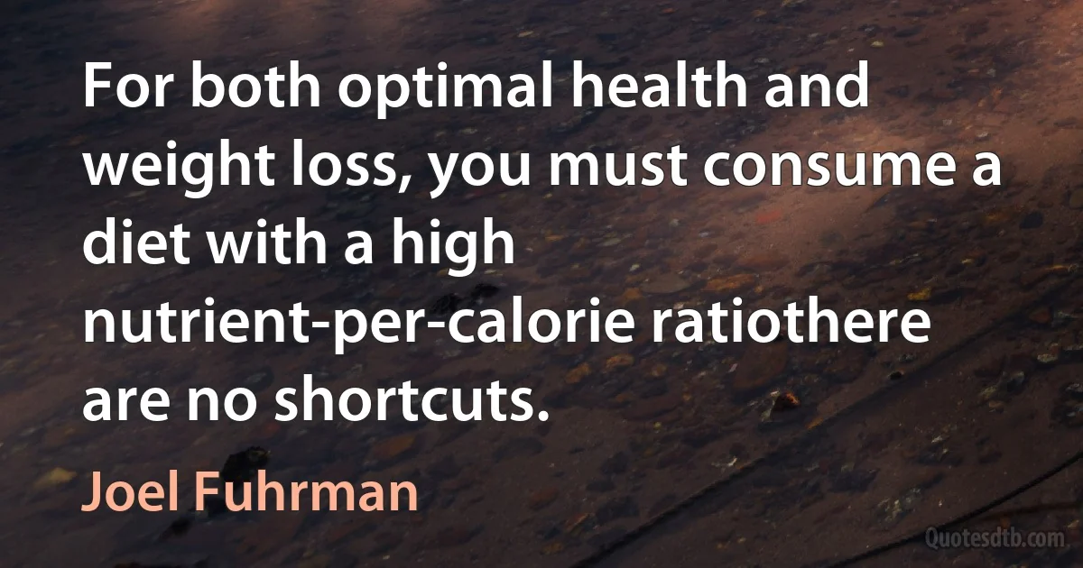 For both optimal health and weight loss, you must consume a diet with a high nutrient-per-calorie ratiothere are no shortcuts. (Joel Fuhrman)