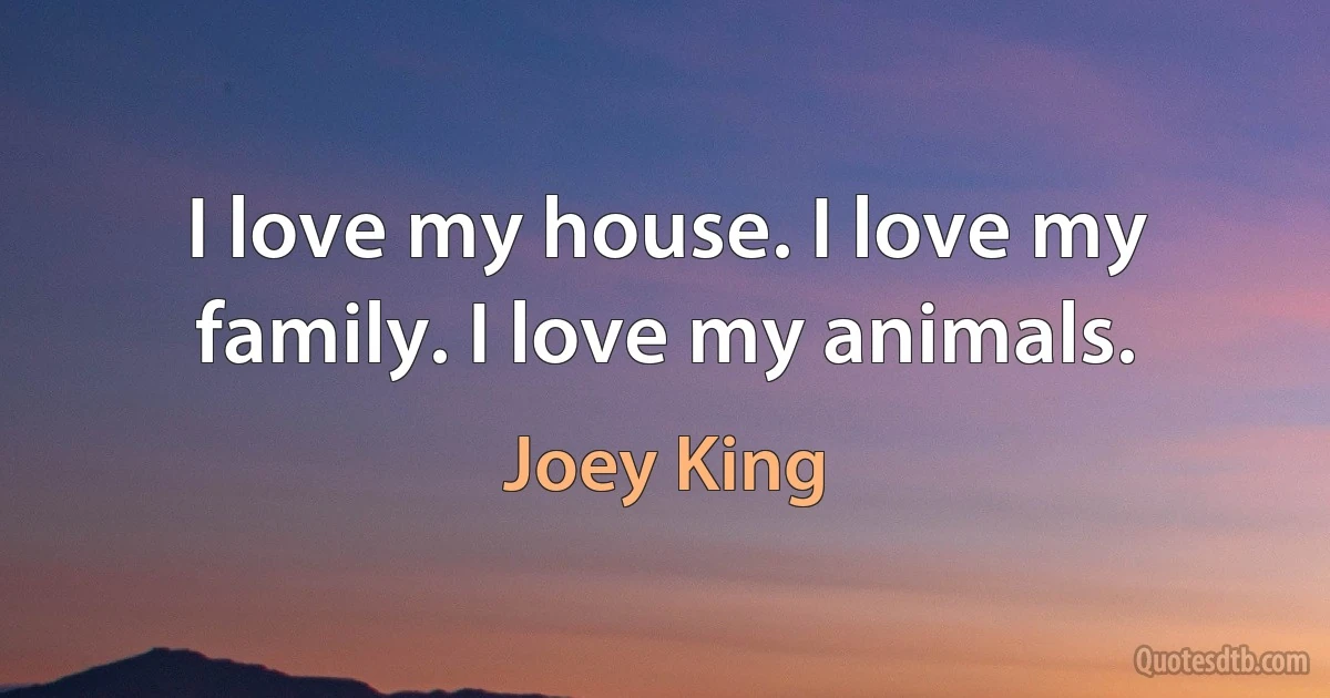 I love my house. I love my family. I love my animals. (Joey King)