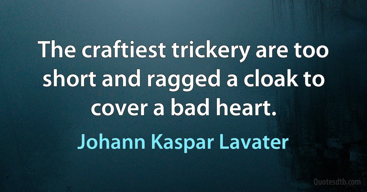 The craftiest trickery are too short and ragged a cloak to cover a bad heart. (Johann Kaspar Lavater)