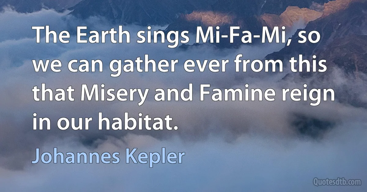 The Earth sings Mi-Fa-Mi, so we can gather ever from this that Misery and Famine reign in our habitat. (Johannes Kepler)