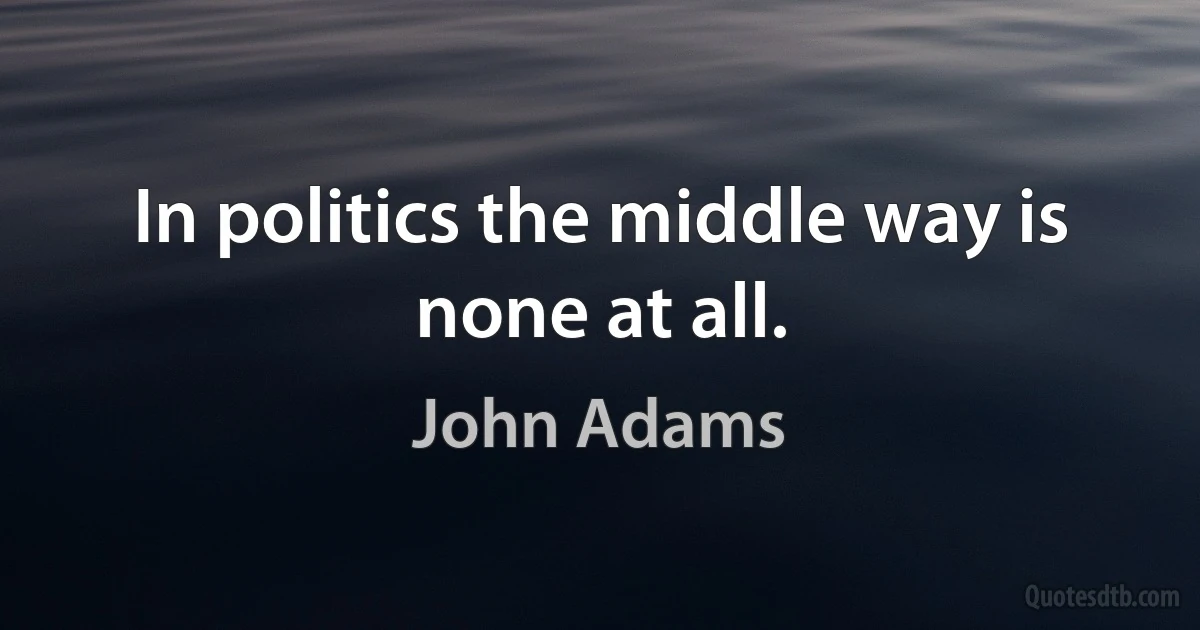 In politics the middle way is none at all. (John Adams)