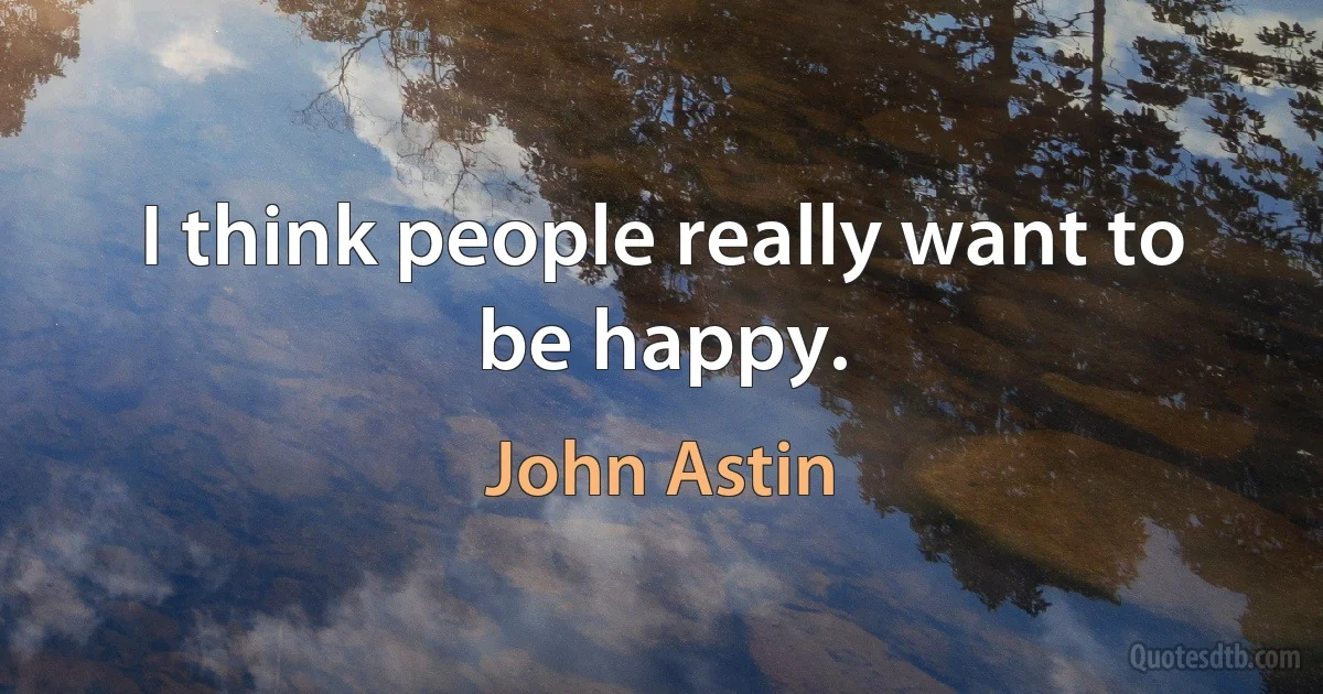 I think people really want to be happy. (John Astin)