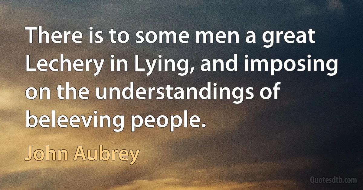 There is to some men a great Lechery in Lying, and imposing on the understandings of beleeving people. (John Aubrey)