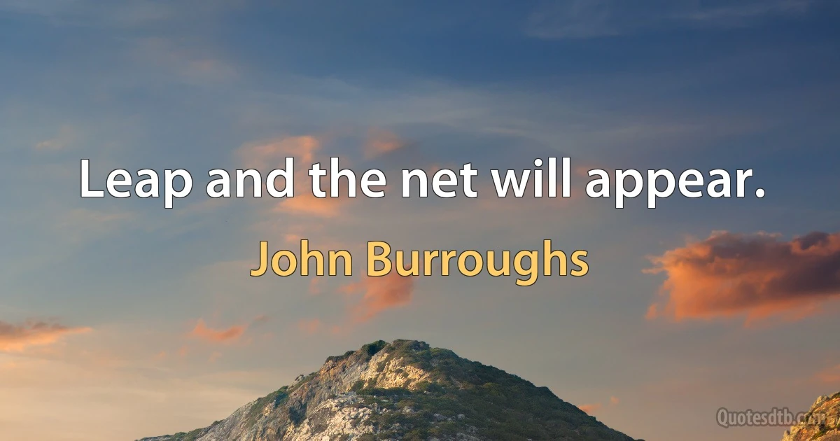 Leap and the net will appear. (John Burroughs)