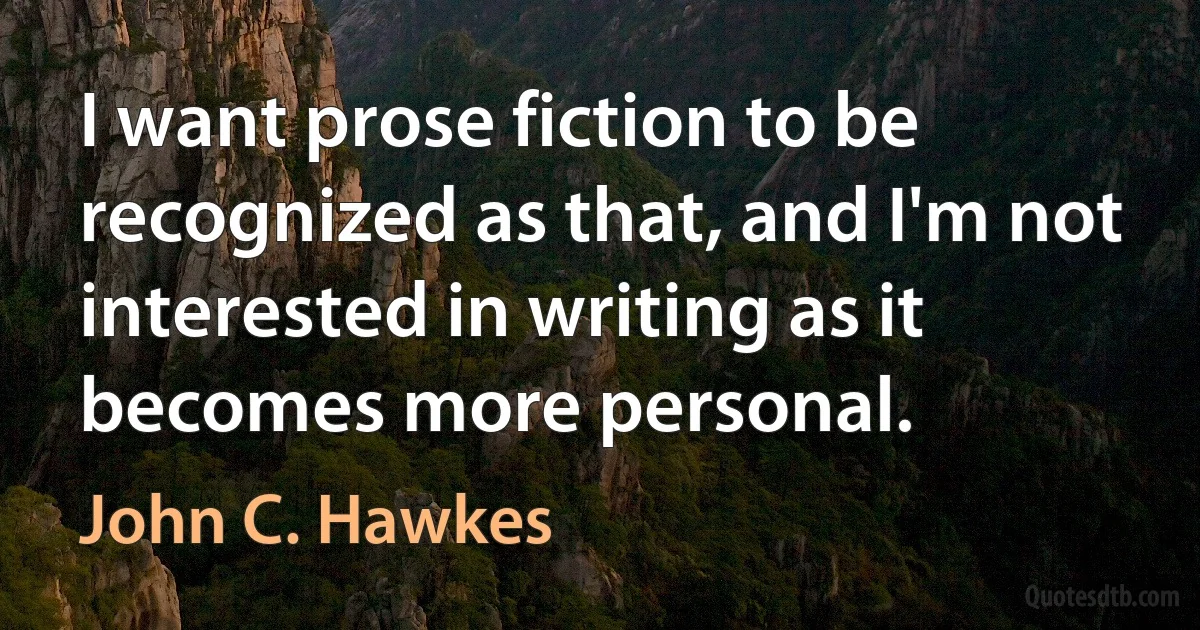 I want prose fiction to be recognized as that, and I'm not interested in writing as it becomes more personal. (John C. Hawkes)